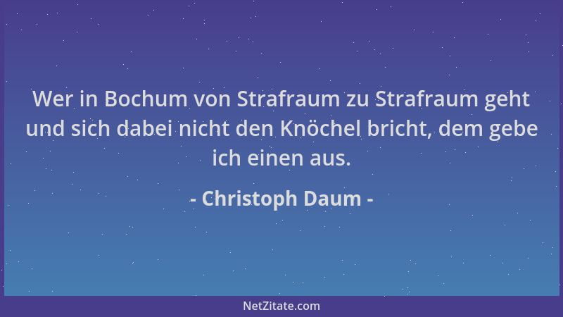 Christoph Daum - Wer in Bochum von Strafraum zu Strafraum geht und sich dabei nicht den Knöchel bricht, dem gebe ich einen...