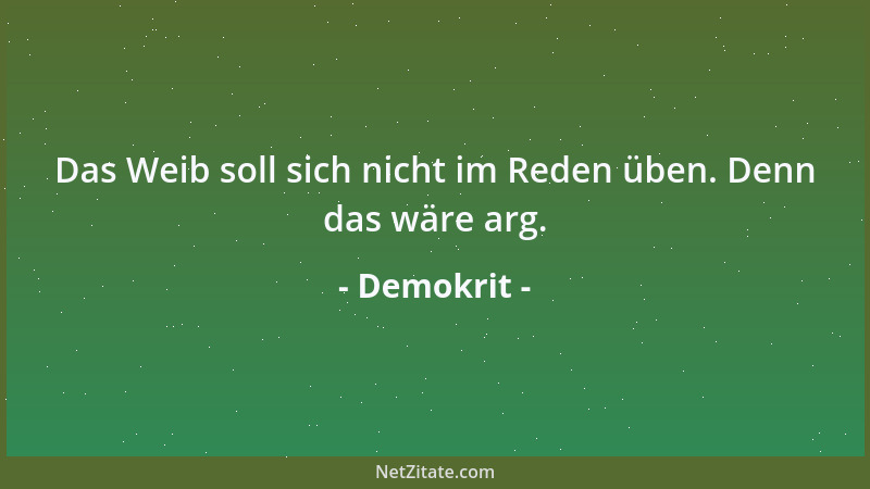 Demokrit - Das Weib soll sich nicht im Reden üben. Denn das wäre arg....