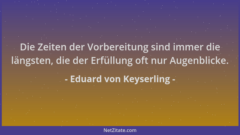 Eduard von Keyserling - Die Zeiten der Vorbereitung sind immer die längsten, die der Erfüllung oft nur Augenblicke....