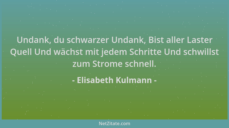 Elisabeth Kulmann - Undank, du schwarzer Undank, Bist aller Laster Quell Und wächst mit jedem Schritte Und schwillst zum St...