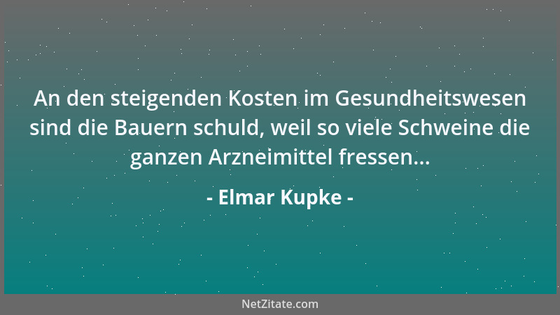 Elmar Kupke - An den steigenden Kosten im Gesundheitswesen sind die Bauern schuld, weil so viele Schweine die ganzen Arznei...