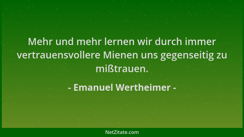 Emanuel Wertheimer - Mehr und mehr lernen wir durch immer vertrauensvollere Mienen uns gegenseitig zu mißtrauen....
