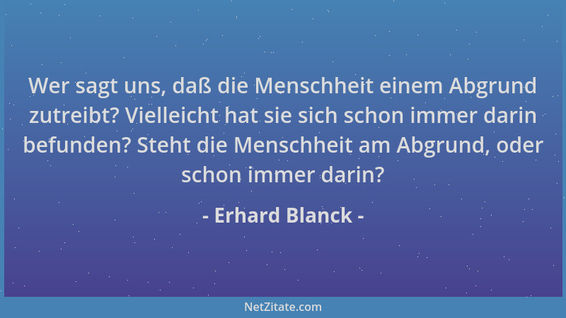 Erhard Blanck - Wer sagt uns, daß die Menschheit einem Abgrund zutreibt? Vielleicht hat sie sich schon immer darin befunden...