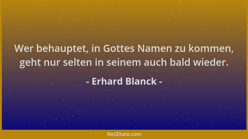 Erhard Blanck - Wer behauptet, in Gottes Namen zu kommen, geht nur selten in seinem auch bald wieder....