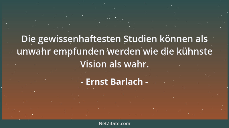 Ernst Barlach - Die gewissenhaftesten Studien können als unwahr empfunden werden wie die kühnste Vision als wahr....