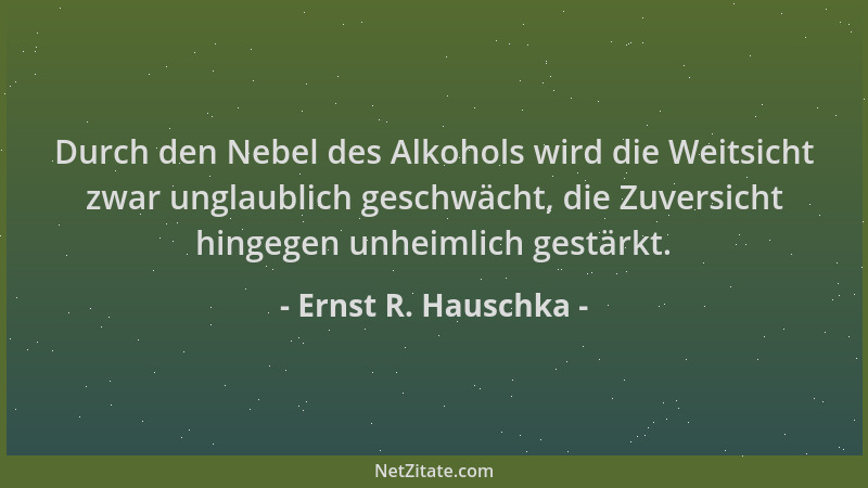 Ernst R. Hauschka - Durch den Nebel des Alkohols wird die Weitsicht zwar unglaublich geschwächt, die Zuversicht hingegen un...
