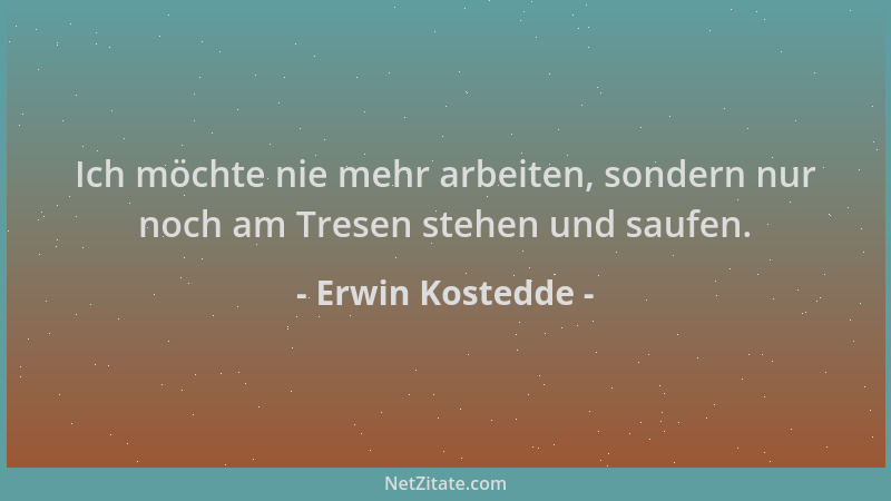 Erwin Kostedde - Ich möchte nie mehr arbeiten, sondern nur noch am Tresen stehen und saufen....