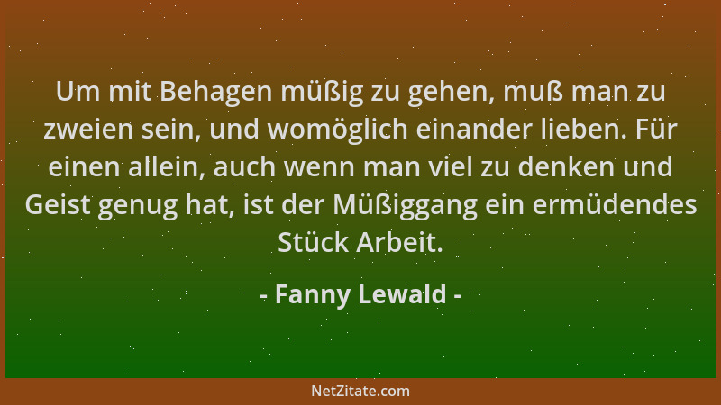 Fanny Lewald - Um mit Behagen müßig zu gehen, muß man zu zweien sein, und womöglich einander lieben. Für einen allein, auch...