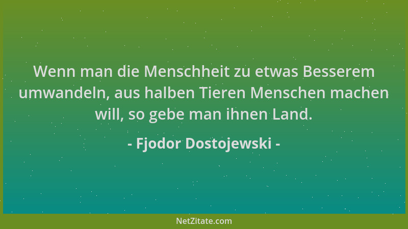 Fjodor Dostojewski - Wenn man die Menschheit zu etwas Besserem umwandeln, aus halben Tieren Menschen machen will, so gebe m...