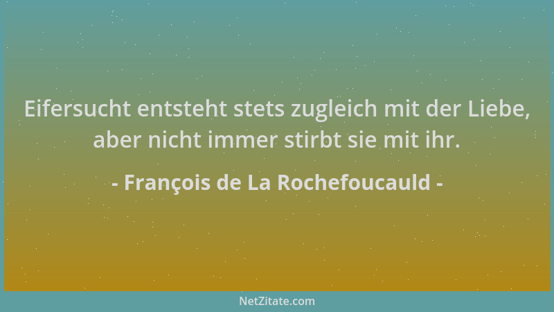 François de La Rochefoucauld - Eifersucht entsteht stets zugleich mit der Liebe, aber nicht immer stirbt sie mit ihr....