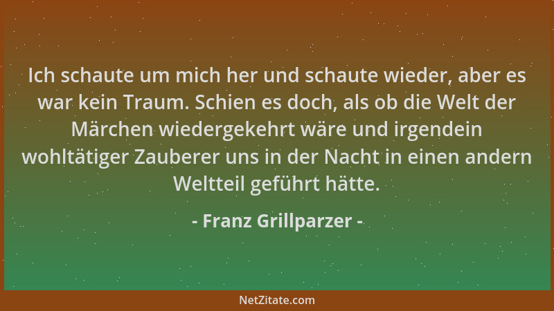 Franz Grillparzer - Ich schaute um mich her und schaute wieder, aber es war kein Traum. Schien es doch, als ob die Welt der...