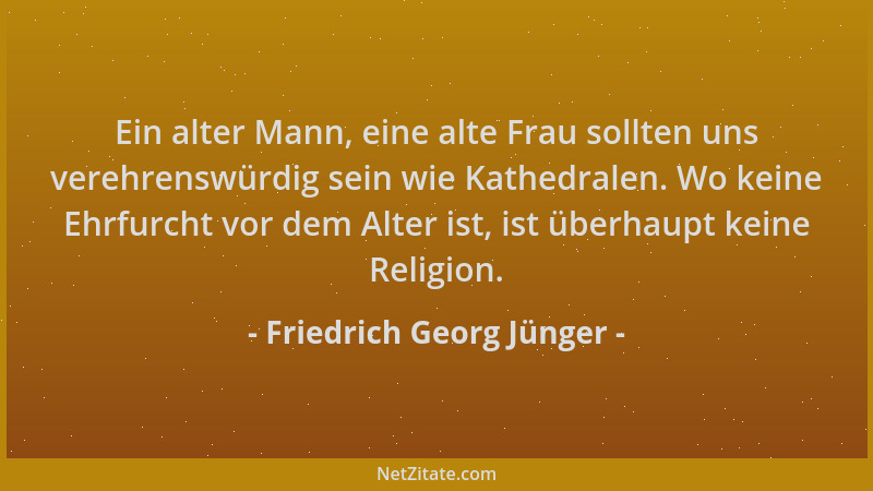 Friedrich Georg Jünger - Ein alter Mann, eine alte Frau sollten uns verehrenswürdig sein wie Kathedralen. Wo keine Ehrfurch...