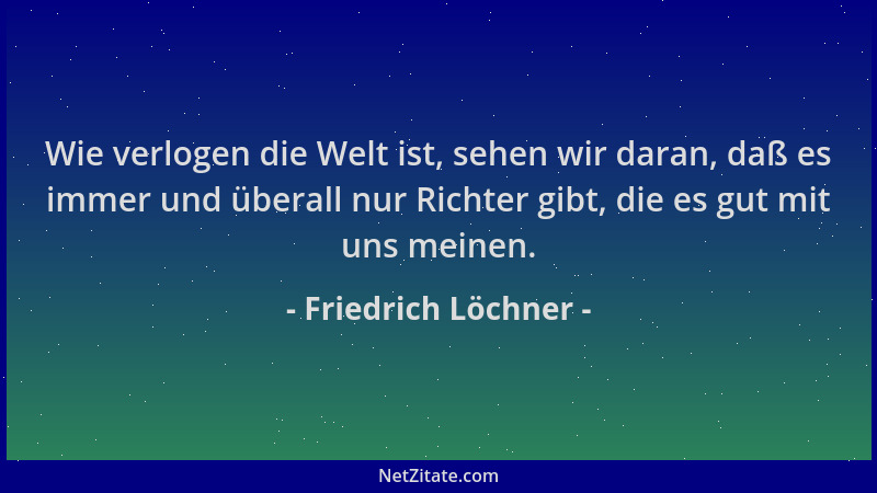 Friedrich Löchner - Wie verlogen die Welt ist, sehen wir daran, daß es immer und überall nur Richter gibt, die es gut mit u...