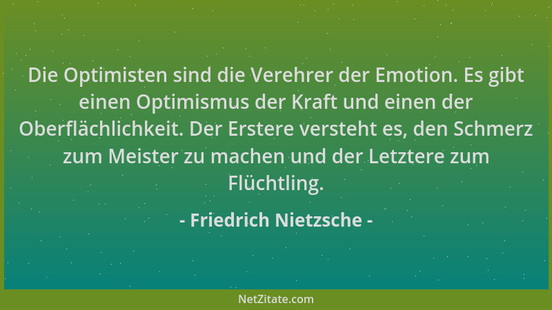 Friedrich Nietzsche - Die Optimisten sind die Verehrer der Emotion. Es gibt einen Optimismus der Kraft und einen der Oberfl...