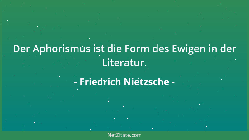Friedrich Nietzsche - Der Aphorismus ist die Form des Ewigen in der Literatur....