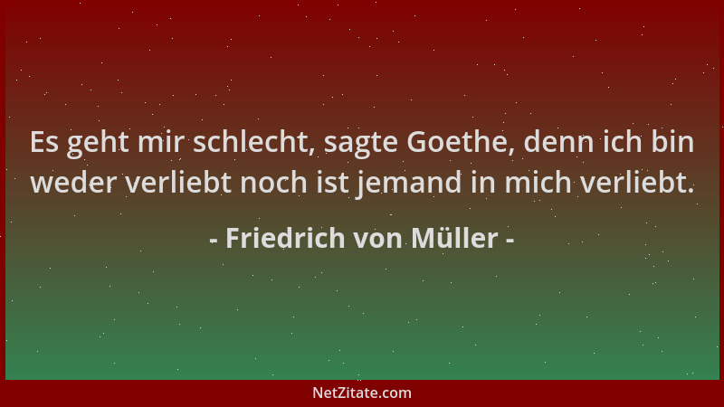 Friedrich von Müller - Es geht mir schlecht, sagte Goethe, denn ich bin weder verliebt noch ist jemand in mich verliebt....