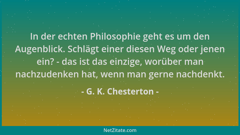 G. K. Chesterton - In der echten Philosophie geht es um den Augenblick. Schlägt einer diesen Weg oder jenen ein? - das ist...