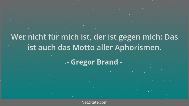 Gregor Brand - Wer nicht für mich ist, der ist gegen mich: Das ist auch das Motto aller Aphorismen....