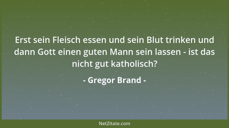 Gregor Brand - Erst sein Fleisch essen und sein Blut trinken und dann Gott einen guten Mann sein lassen - ist das nicht gut...