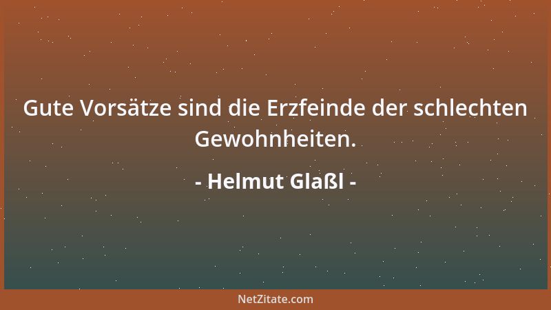 Helmut Glaßl - Gute Vorsätze sind die Erzfeinde der schlechten Gewohnheiten....