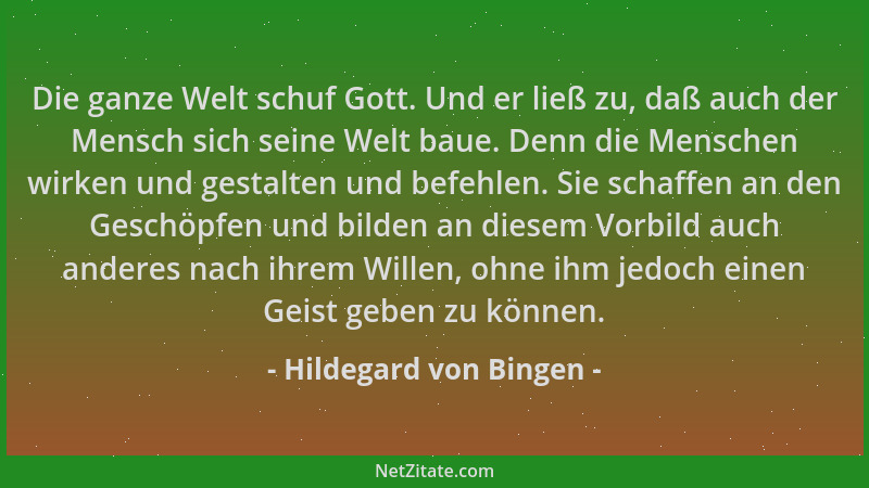 Hildegard von Bingen - Die ganze Welt schuf Gott. Und er ließ zu, daß auch der Mensch sich seine Welt baue. Denn die Mensch...
