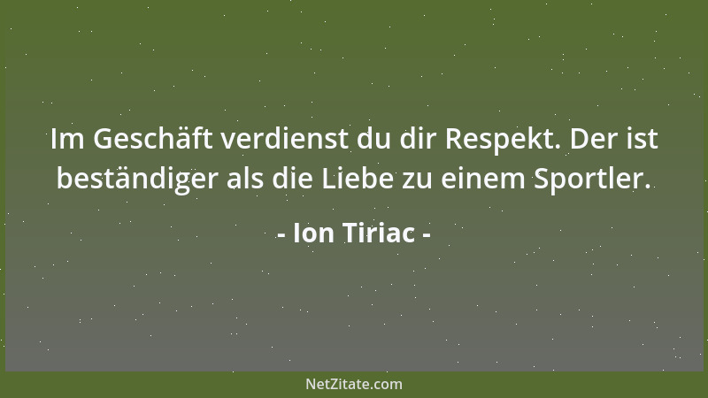 Ion Tiriac - Im Geschäft verdienst du dir Respekt. Der ist beständiger als die Liebe zu einem Sportler....