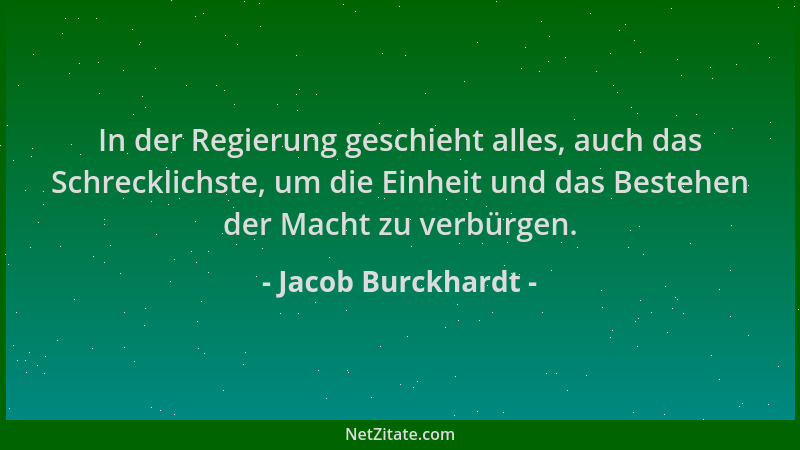 Jacob Burckhardt - In der Regierung geschieht alles, auch das Schrecklichste, um die Einheit und das Bestehen der Macht zu...