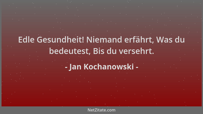 Jan Kochanowski - Edle Gesundheit! Niemand erfährt, Was du bedeutest, Bis du versehrt....