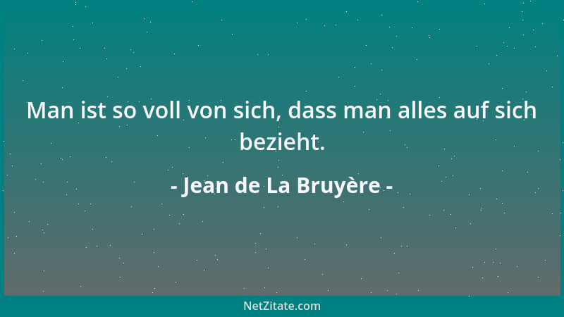 Jean de La Bruyère - Man ist so voll von sich, dass man alles auf sich bezieht....