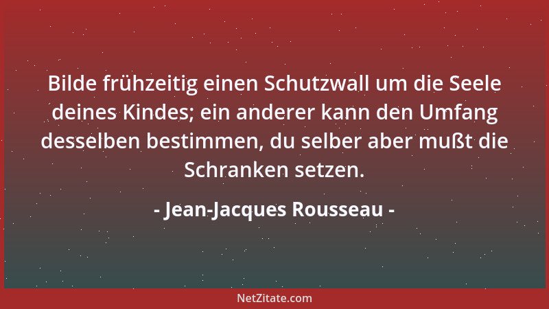 Jean-Jacques Rousseau - Bilde frühzeitig einen Schutzwall um die Seele deines Kindes; ein anderer kann den Umfang desselben...