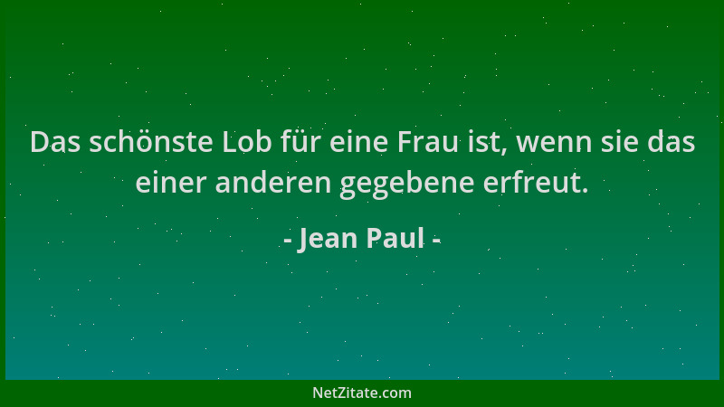 Jean Paul - Das schönste Lob für eine Frau ist, wenn sie das einer anderen gegebene erfreut....