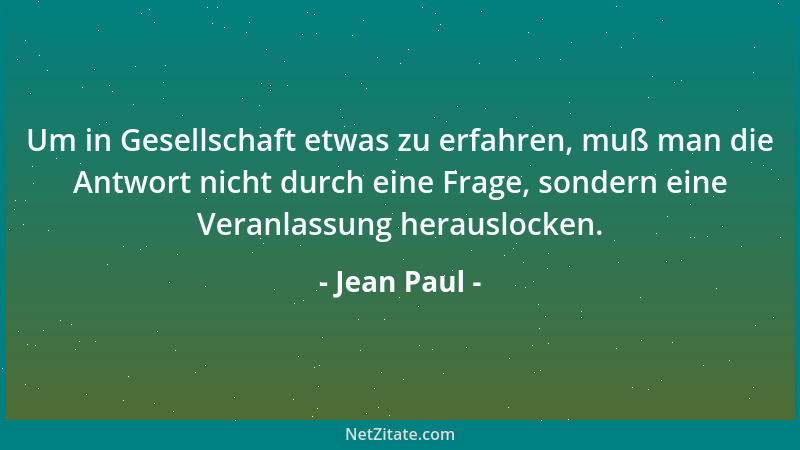 Jean Paul - Um in Gesellschaft etwas zu erfahren, muß man die Antwort nicht durch eine Frage, sondern eine Veranlassung her...