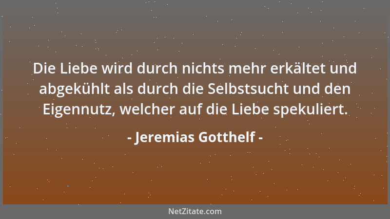 Jeremias Gotthelf - Die Liebe wird durch nichts mehr erkältet und abgekühlt als durch die Selbstsucht und den Eigennutz, we...