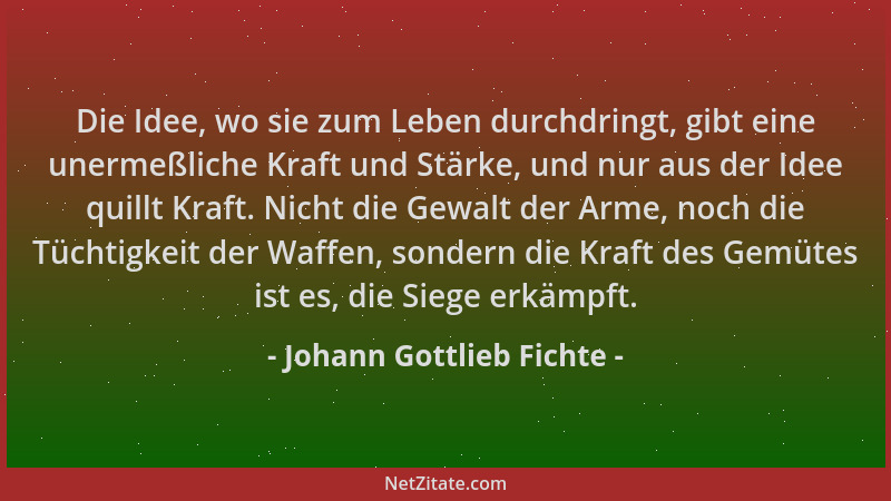 Johann Gottlieb Fichte - Die Idee, wo sie zum Leben durchdringt, gibt eine unermeßliche Kraft und Stärke, und nur aus der I...