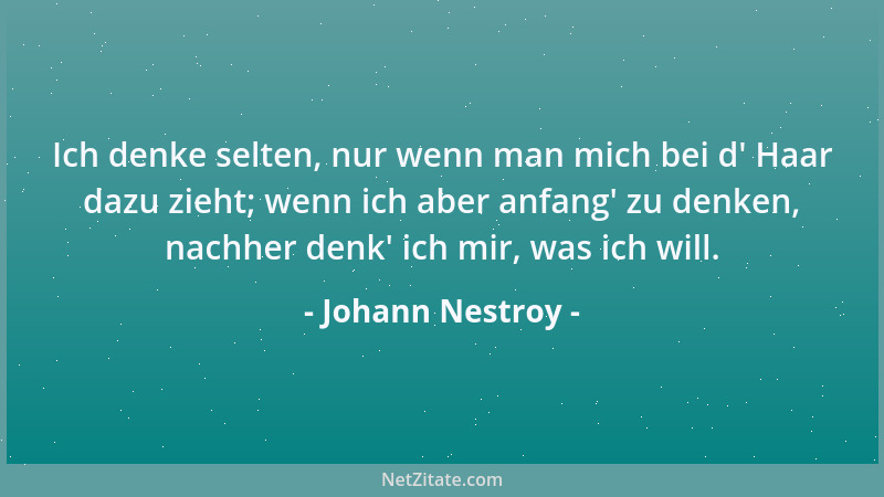 Johann Nestroy - Ich denke selten, nur wenn man mich bei d ' Haar dazu zieht; wenn ich aber anfang ' zu denken, nachher denk '...