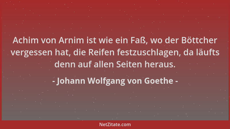 Johann Wolfgang von Goethe - Achim von Arnim ist wie ein Faß, wo der Böttcher vergessen hat, die Reifen festzuschlagen, da...