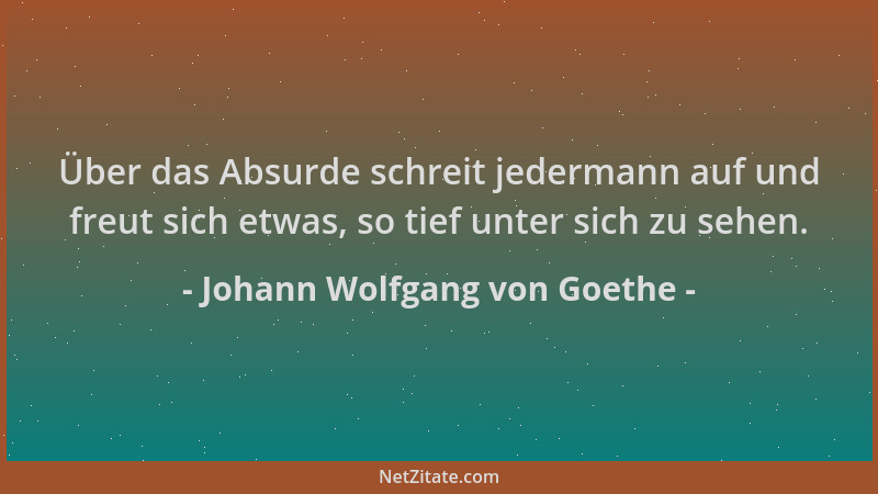 Johann Wolfgang von Goethe - Über das Absurde schreit jedermann auf und freut sich etwas, so tief unter sich zu sehen....