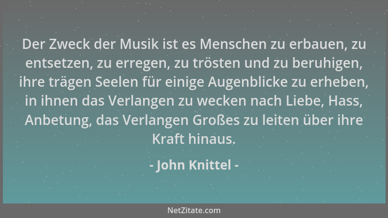 John Knittel - Der Zweck der Musik ist es Menschen zu erbauen, zu entsetzen, zu erregen, zu trösten und zu beruhigen, ihre...