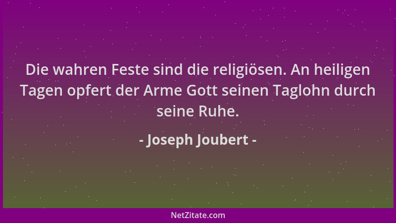 Joseph Joubert - Die wahren Feste sind die religiösen. An heiligen Tagen opfert der Arme Gott seinen Taglohn durch seine Ru...