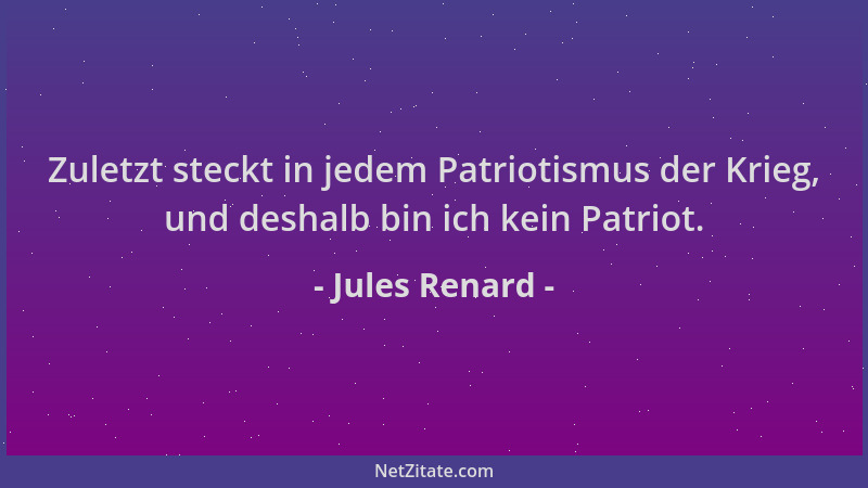 Jules Renard - Zuletzt steckt in jedem Patriotismus der Krieg, und deshalb bin ich kein Patriot....