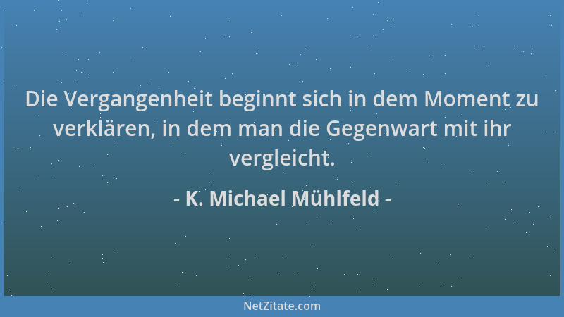 K. Michael Mühlfeld - Die Vergangenheit beginnt sich in dem Moment zu verklären, in dem man die Gegenwart mit ihr vergleich...