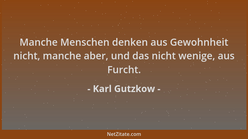Karl Gutzkow - Manche Menschen denken aus Gewohnheit nicht, manche aber, und das nicht wenige, aus Furcht....