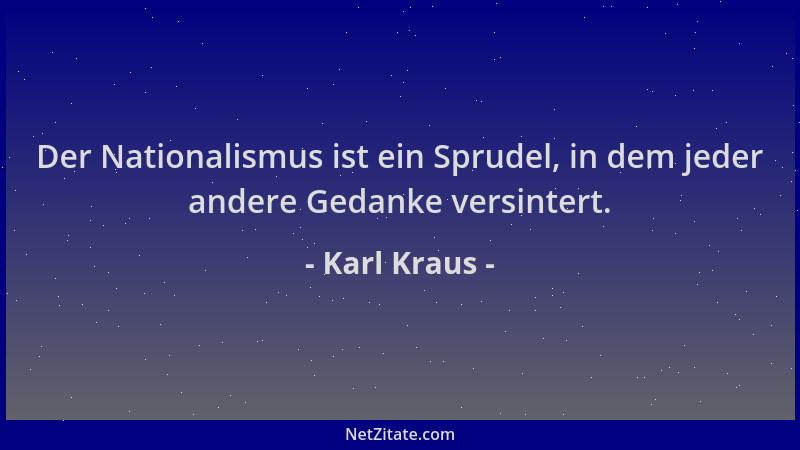 Karl Kraus - Der Nationalismus ist ein Sprudel, in dem jeder andere Gedanke versintert....