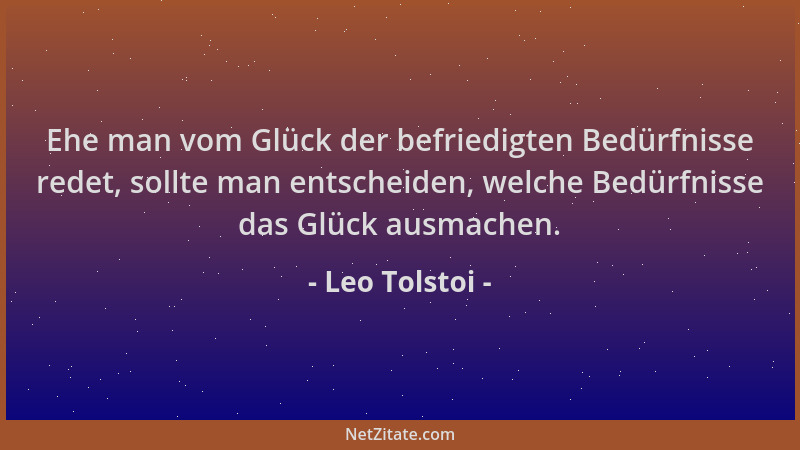 Leo Tolstoi - Ehe man vom Glück der befriedigten Bedürfnisse redet, sollte man entscheiden, welche Bedürfnisse das Glück au...