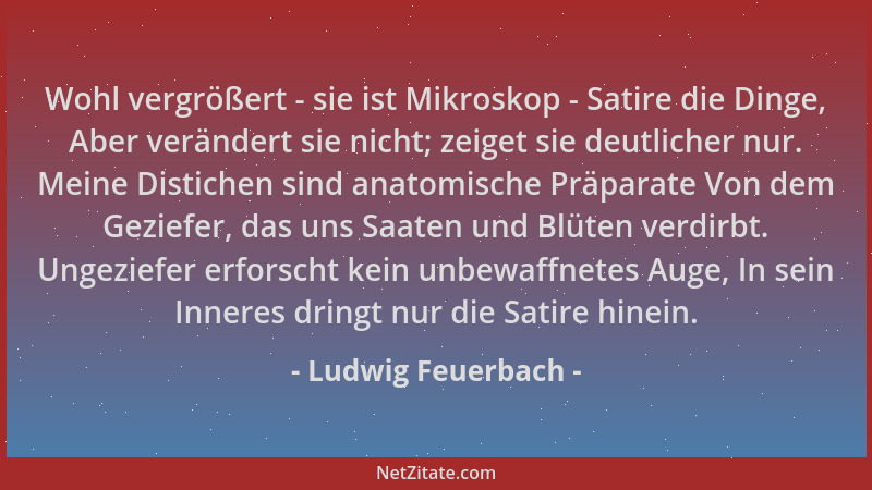 Ludwig Feuerbach - Wohl vergrößert - sie ist Mikroskop - Satire die Dinge, Aber verändert sie nicht; zeiget sie deutlicher...