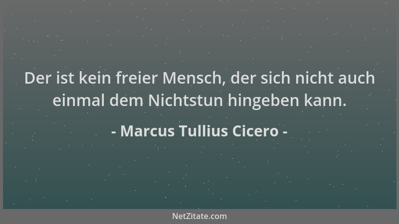 Marcus Tullius Cicero - Der ist kein freier Mensch, der sich nicht auch einmal dem Nichtstun hingeben kann....