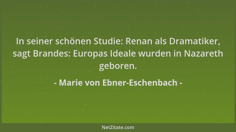 Marie von Ebner-Eschenbach - In seiner schönen Studie: Renan als Dramatiker, sagt Brandes: Europas Ideale wurden in Nazaret...