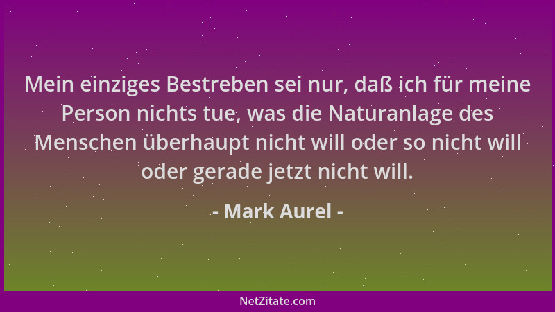 Mark Aurel - Mein einziges Bestreben sei nur, daß ich für meine Person nichts tue, was die Naturanlage des Menschen überhau...