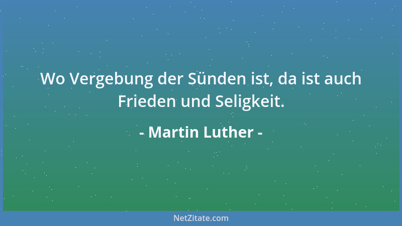 Martin Luther - Wo Vergebung der Sünden ist, da ist auch Frieden und Seligkeit....