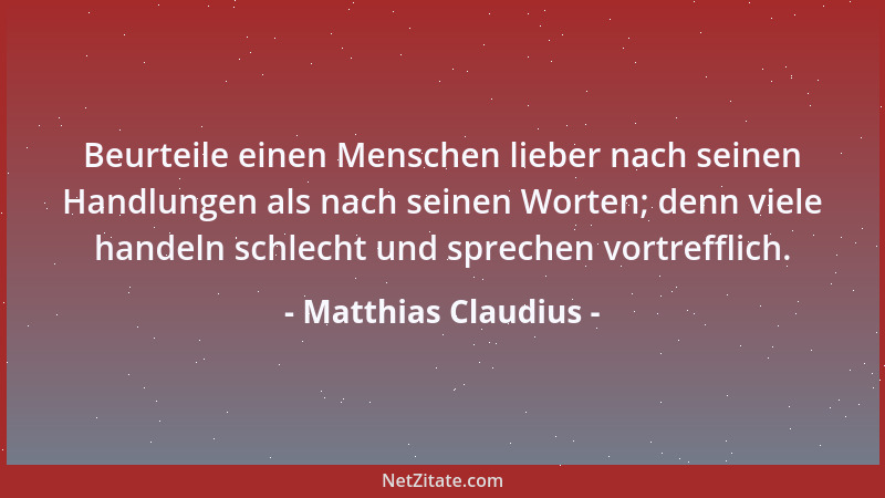 Matthias Claudius - Beurteile einen Menschen lieber nach seinen Handlungen als nach seinen Worten; denn viele handeln schle...